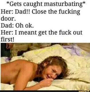 *Gets caught masturbating* Her: Dadll Close the fucking door. 
