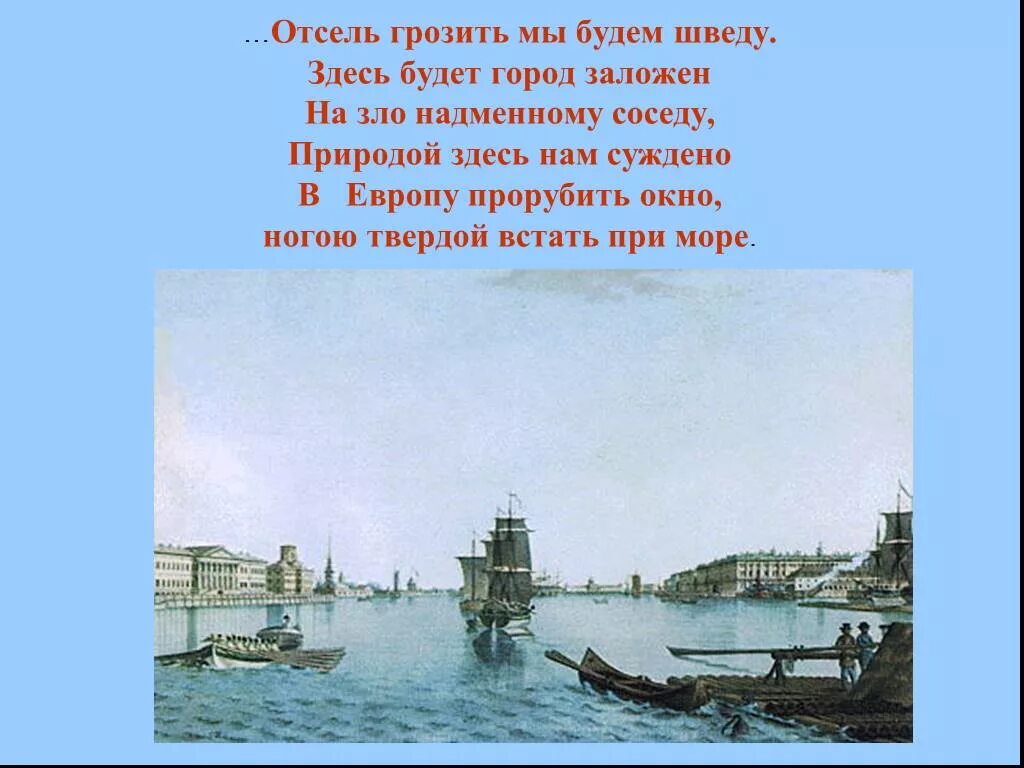 Природой здесь нам суждено в Европу прорубить окно. Здесь будет город заложен. Здесь будет град заложен.