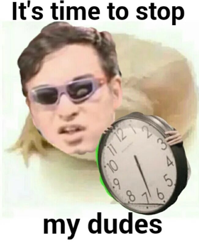 This is tim he. It&#039;s time to stop мем. filthy frank с часами. wednesday мемы. the time is stop мем.