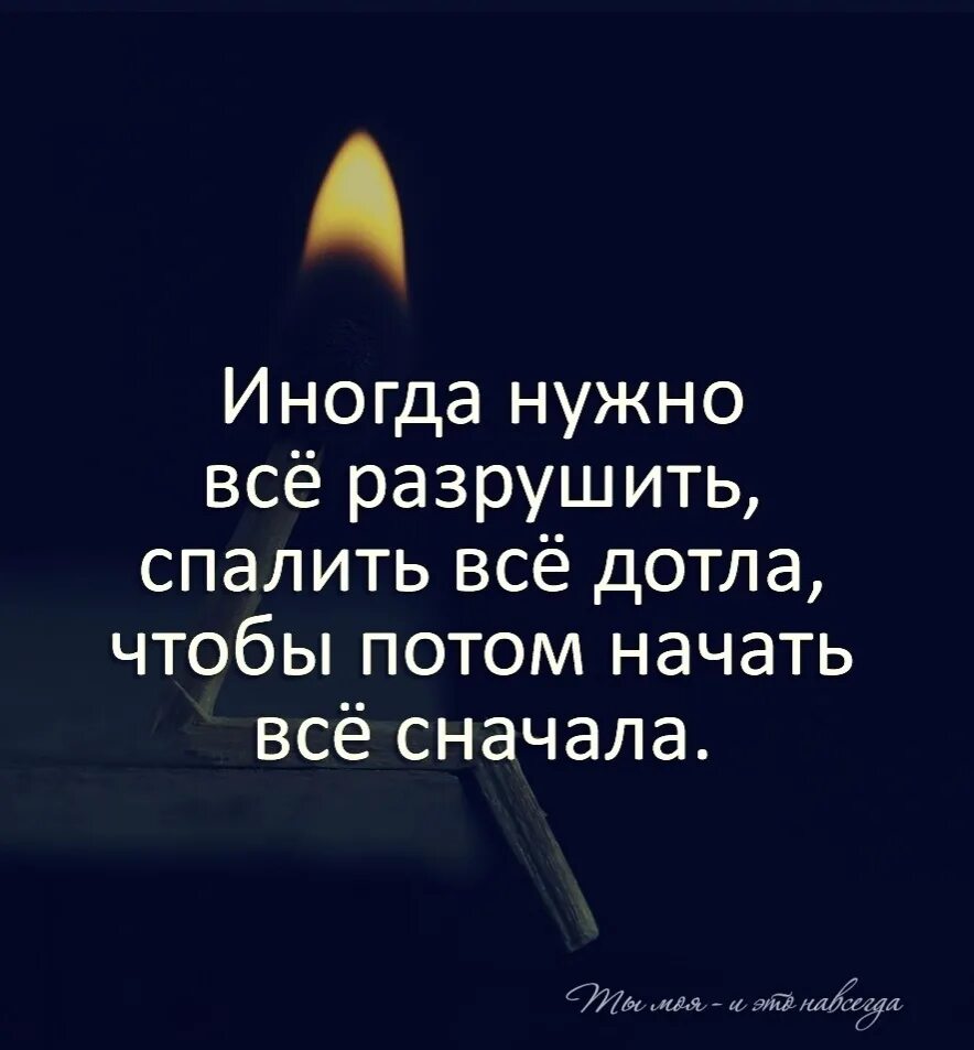 Иногда нужно все разрушить. Иногда нужно все разрушить спалить. Иногда нужно все разрушить спалить все дотла. Начать все сначала.