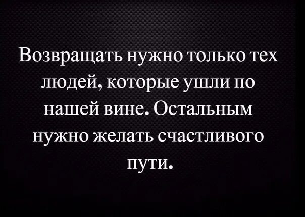 Возвращать надо только тех людей которые ушли по нашей вине. Возвращать нужно тех людей которые ушли по нашей вине. Возвращать нужно только тех людей. Цитаты чтобы вернуть человека. Нужно ли возвращать бывшего