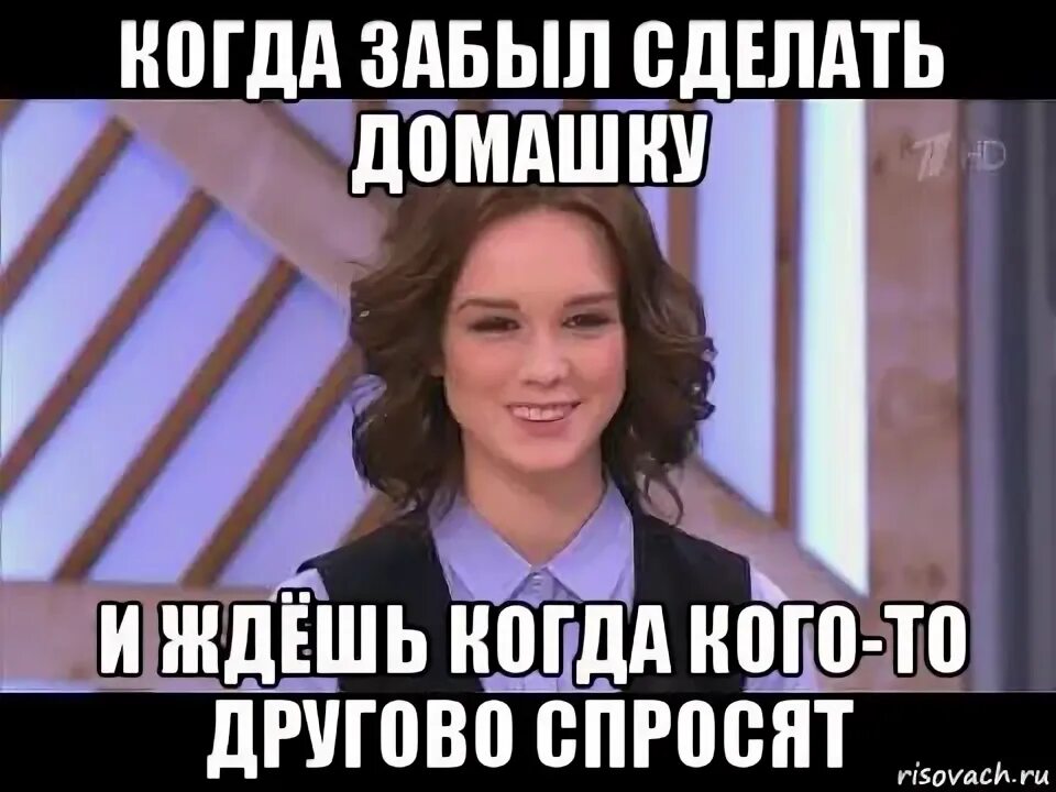 Когда забыл сделать домашку. Когда забыл.