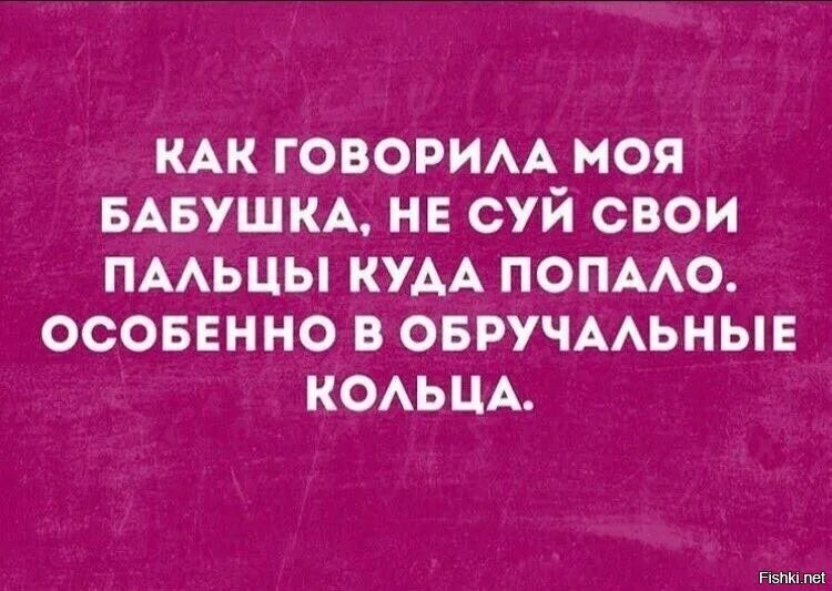 Анекдот про обручальное кольцо. Как говорил мой. Не суй пальцы куда попало обручальные кольца. Как говорила моя бабушка. Раньше она думала