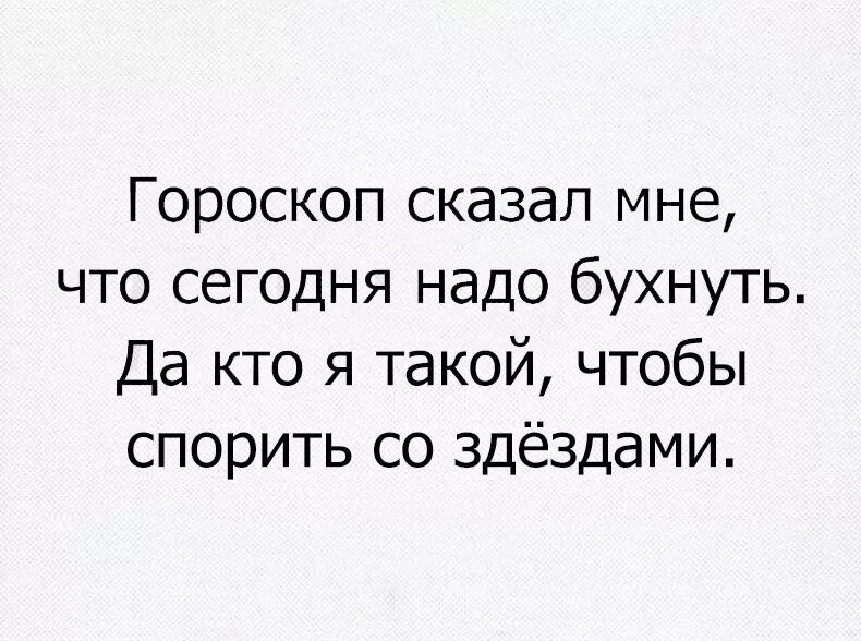 Все что мне сегодня надо просто быть. Да кто я такой чтобы спорить со звездами. Гороскоп сказал мне что сегодня надо выпить. Нужно бухнуть. Фобия работы.