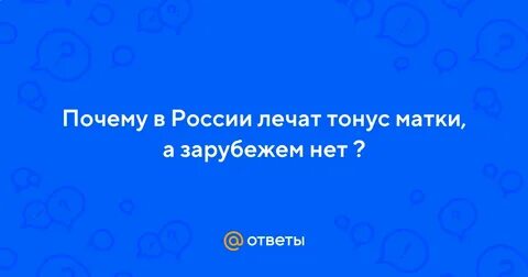 Ответы Mail.ru: Почему в России лечат тонус матки, а зарубежем нет