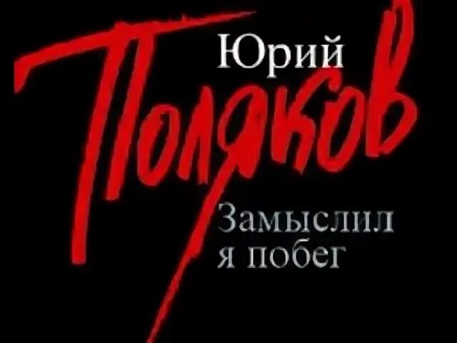 Замыслил я побег. Поляков замыслил я побег. Замыслил я побег. Ю поляков замыслил я побег. Я побег.