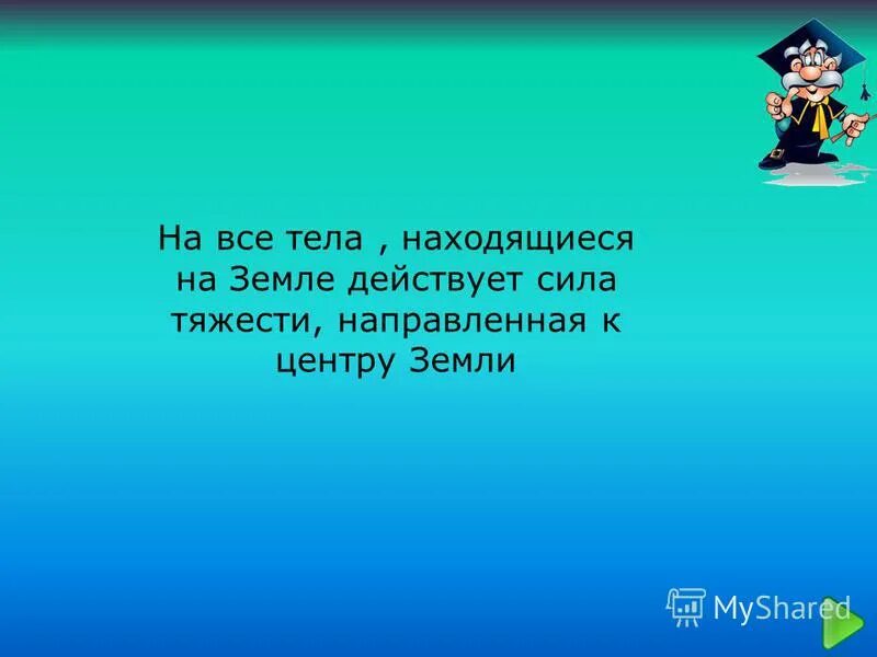 Сила тяжести направлена к центру земли. На все тела находящиеся на земле действует сила.