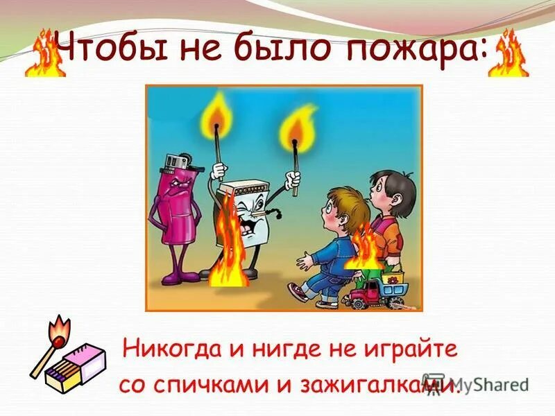 Не играй со спичками. Огонь опасен для детей. Нельзя играть со спичками. Никогда не играйте со мной вдруг. Никогда и нигде не играй со спичками и с зажигалками!.