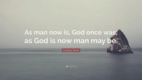 Lorenzo Snow Quote: "As man now is, God once was; as God is now man ma...