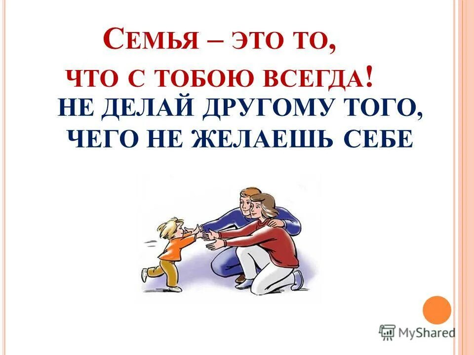 Семья это то что с тобою всегда. Не делай другим того чего не желаешь себе. Делай другим то что желаешь себе. Не желай другому того чего себе не желаешь. Не желай другому того чего не хочешь себе.