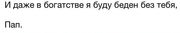 В богатстве без тебя я буду беден. И даже в богатстве я беден без тебя. В богатстве даже, без тебя и буду беден.. И В богатстве я буду беден без тебя мама. Я буду плохим отцом