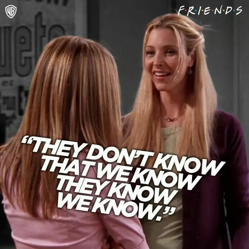T know how the other. They know that we know they know we know. friends tv series quotes.