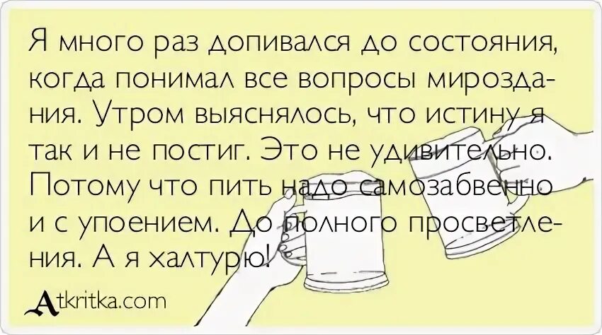 Кончился много раз. Пить надо до полного просветления а я халтурю. Пить с упоением. Надо выпить. Пить надо самозабвенно.