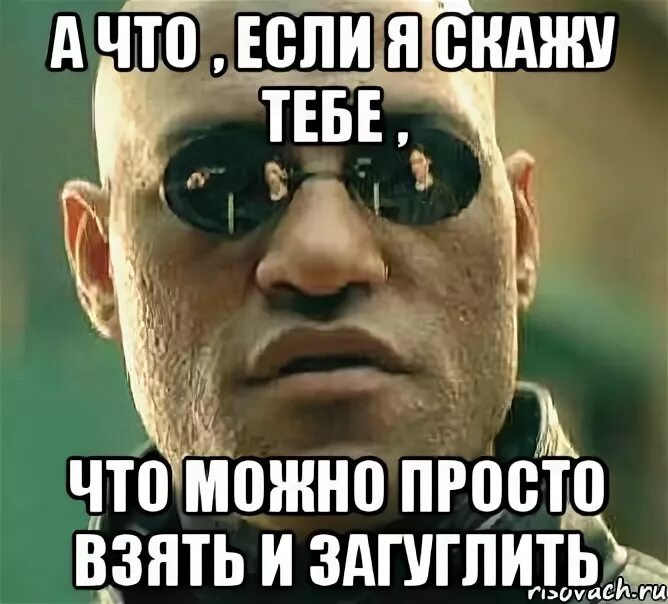 В этом случае можно просто. Погугли Мем. Загуглить. Русик толстый. Что мне загуглить.