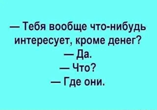 Что нибудь про них. Тебя что нибудь интересует кроме денег. тебя что нибудь интересует кроме денег да где они. тебя вообще что-нибудь интересует кроме денег да что где они. тебя вообще что-нибудь интересует кроме денег.