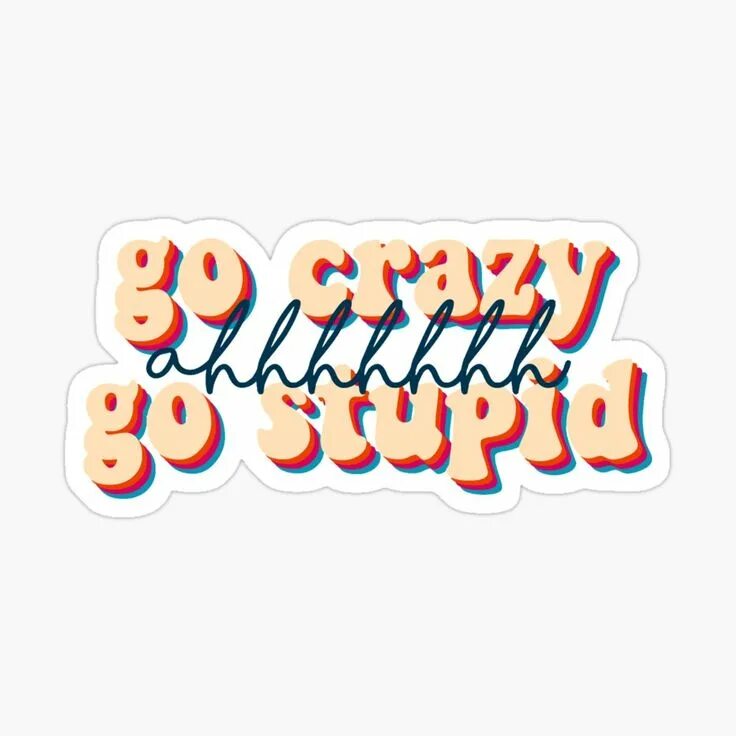 How to go crazy. Go crazy go stupid. go crazy. go stupid.