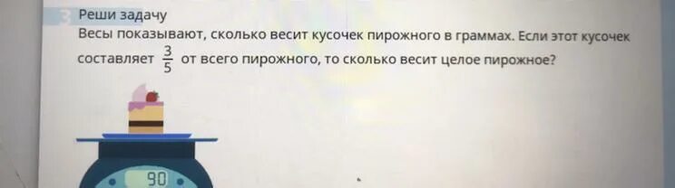 Сколько весит кусок пирожного. Весы показывают сколько. Весы показывают сколько весит кусочек пирожного в граммах. Сколько весит всё пироженое если 3/5 весит кусок. Весы показывают 10 грамм