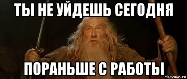 Не нужно раньше времени. Мем про работу. Мем ухожу с работы. Ты не уйдешь пораньше с работы Мем. Уйти с работы раньше Мем.