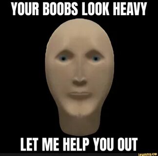 Your boobs look heavy let me help you out.
