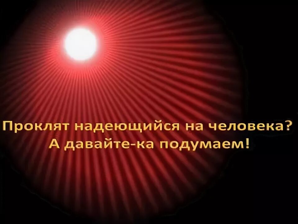 Проклят тот кто надеяться на человека. Только на бога упование. Благословен человек который надеется на господа. Проклят тот кто надеяться на человека. Надеющийся на человека будет.