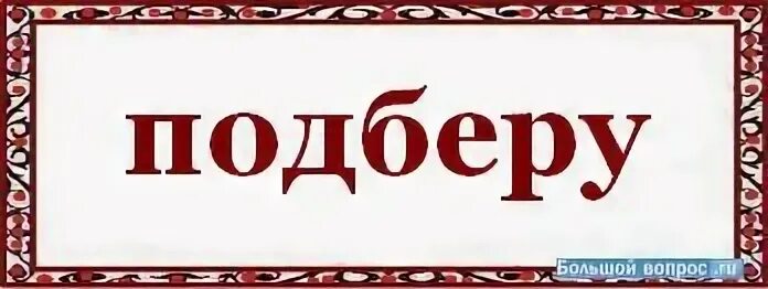 Подберешь как пишется правильно. Подбиру или подберу как пишется. Подбирать как пишется. Выберете как пишется. Как пишется слово выбирать.