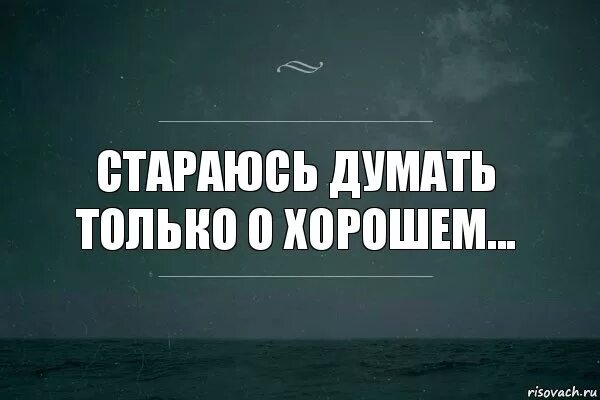 Ни хочешь ни надо. Думать только о хорошем. Если думать о хорошем. Стараюсь думать о хорошем. Надо думать только о хорошем.