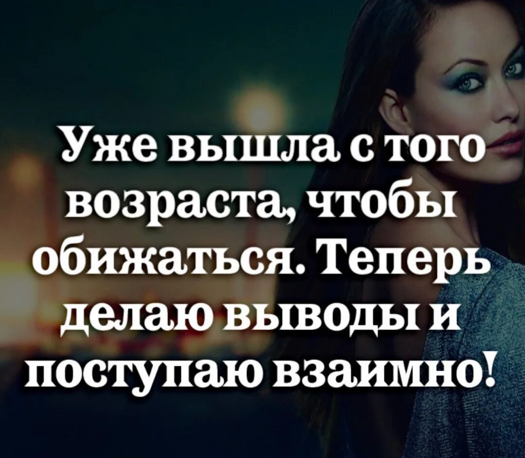 Сейчас обидится. Уже вышла с того возраста чтобы обижаться. Уже вышла с того возраста. Делаю выводы и поступаю взаимно. Уже вышла из того возраста.