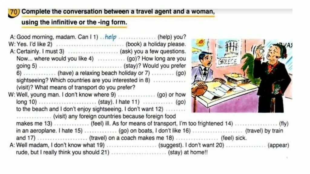 Put the conversation. Complete the conversation between a travel agent and. good morning madam can. good morning madam can i help you yes i&#039;d like book. complete the conversation between a travel agent and a woman using the infinitive or the -ing form a good morning.