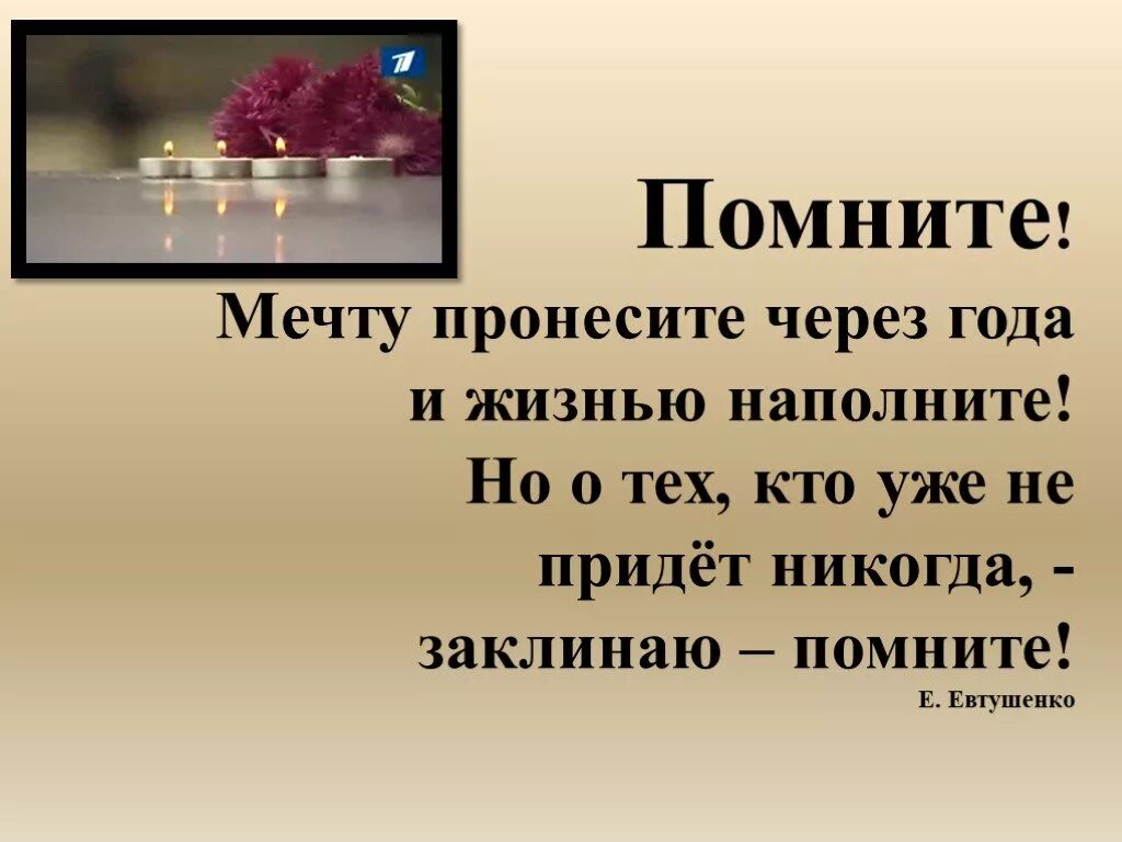 Я помню была мечта и мир. Мечту пронесите через года и жизнью. Но тех кто уже не придет никогда заклинаю. Заклинаю помните. Мечту пронесите.