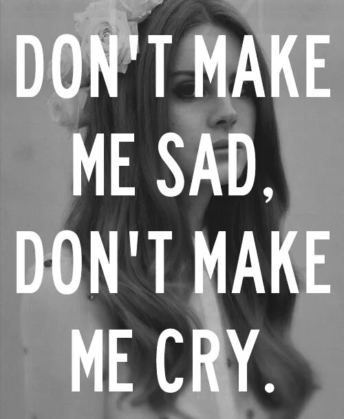 Making me sad. Make me sad. don&#039;t make me sad don&#039;t лана. don&#039;t make me cry. i don&#039;t cry.