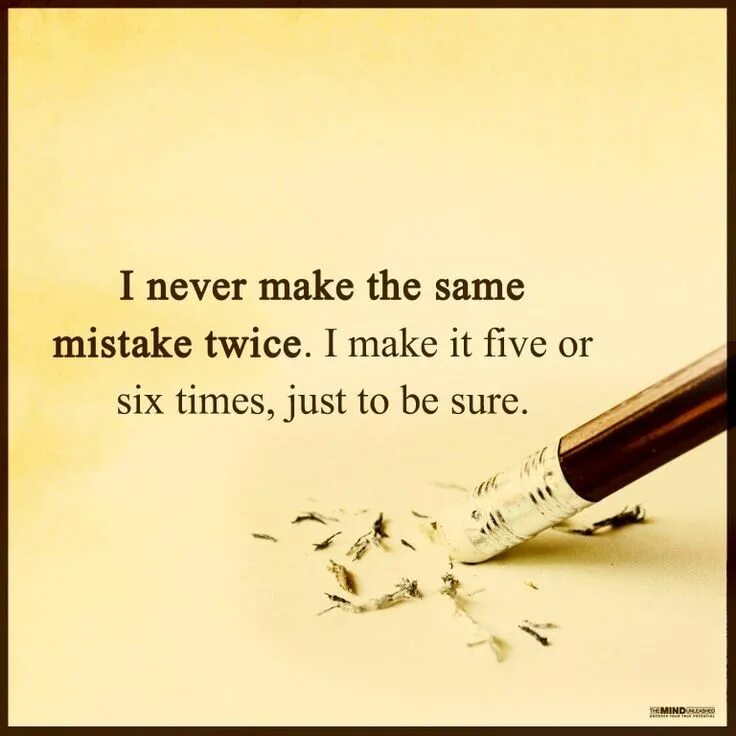 Did you make mistakes. Same mistake. Make the same mistake. Same mistake made twice. Never make the same mistake twice.