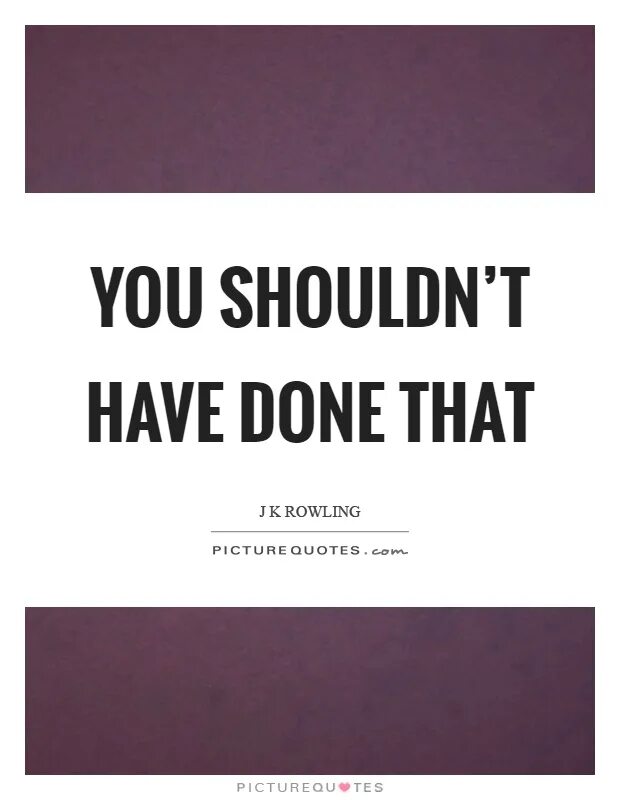 You shouldn t that. You shouldn&#039;t have done that.