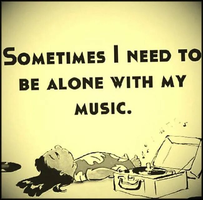 I like to be alone. Sometimes i need to be Alone with my Music. Be Alone. I need to be Alone. I am Alone.