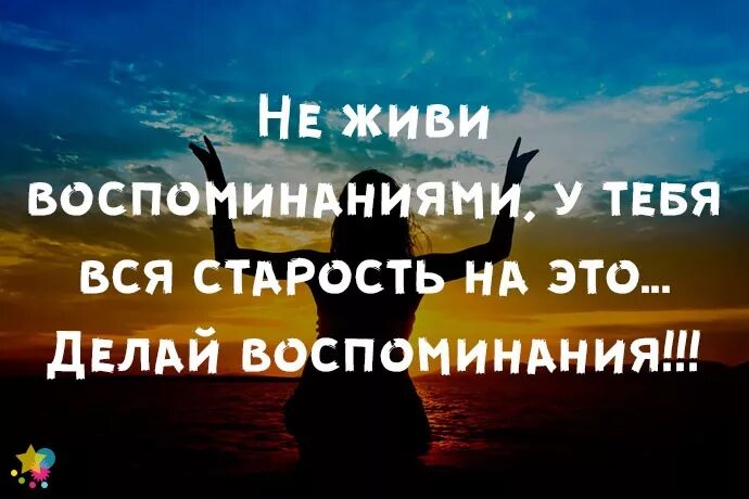 Знай живи помни. Не живи воспоминаниями у тебя вся старость. Делай воспоминания. Не живи воспоминаниями у тебя вся старость на это делай воспоминания. Не живи воспоминаниями делай воспоминания.