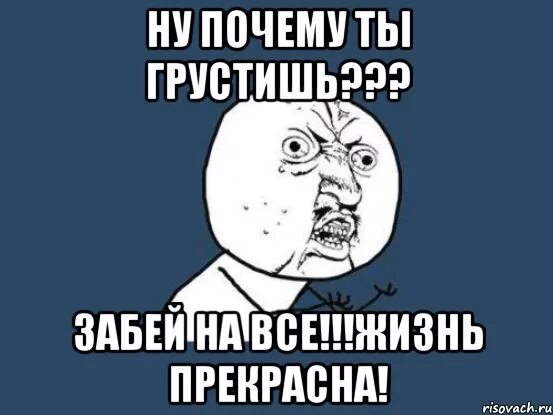 Ну что ты грустишь. Почему ты грустишь. Почему грустишь. Грустит Мем. Почему грустишь Мем.