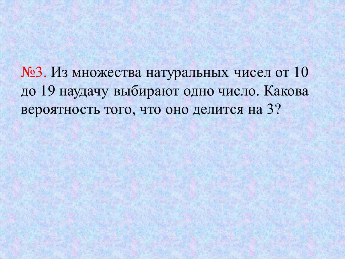 Девятиклассник наугад выбирает трехзначное число. Из множества натуральных чисел от 1 до 100. Из множества натуральных чисел от 10. Выбираем наугад одно из чисел. Из множества натуральных чисел от 10 до 19 наудачу выбирают одно число.