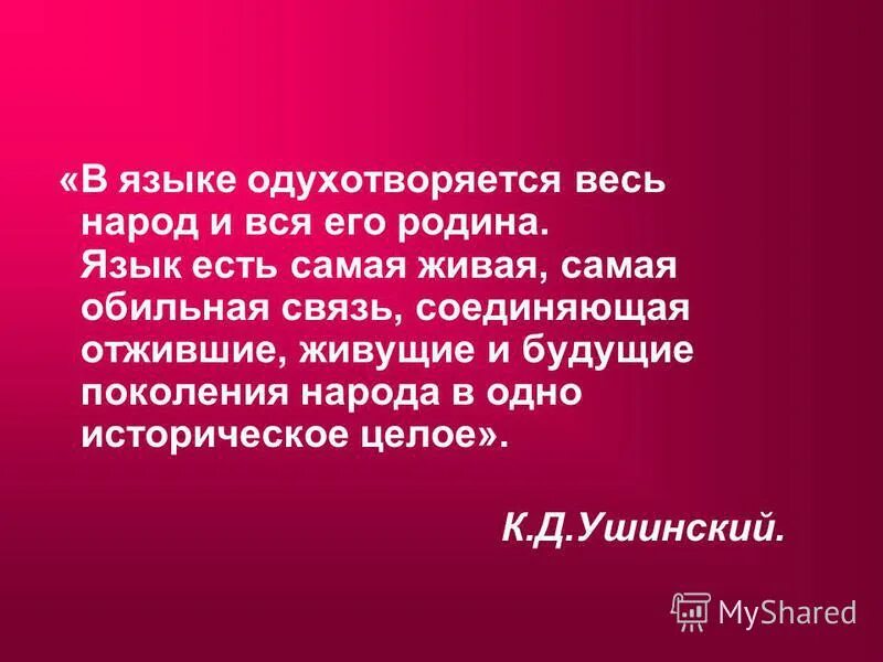 Язык есть самая живая самая обильная и прочная связь. Ушинский язык народа лучший. Язык народа лучший никогда не увядающий цвет его духовной жизни. Родной язык душа народа. Язык народа - лучший, никогда не увядающий и вечно вновь.