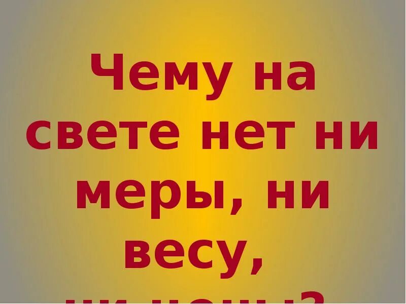 Ни цены. Чего нет на свете. Ни на Мену ни на вес а у всех людей есть ответ. Что на свете не имеет ни цены ни меры ни веса загадка. Не на меру не на вес а у всех людей есть.