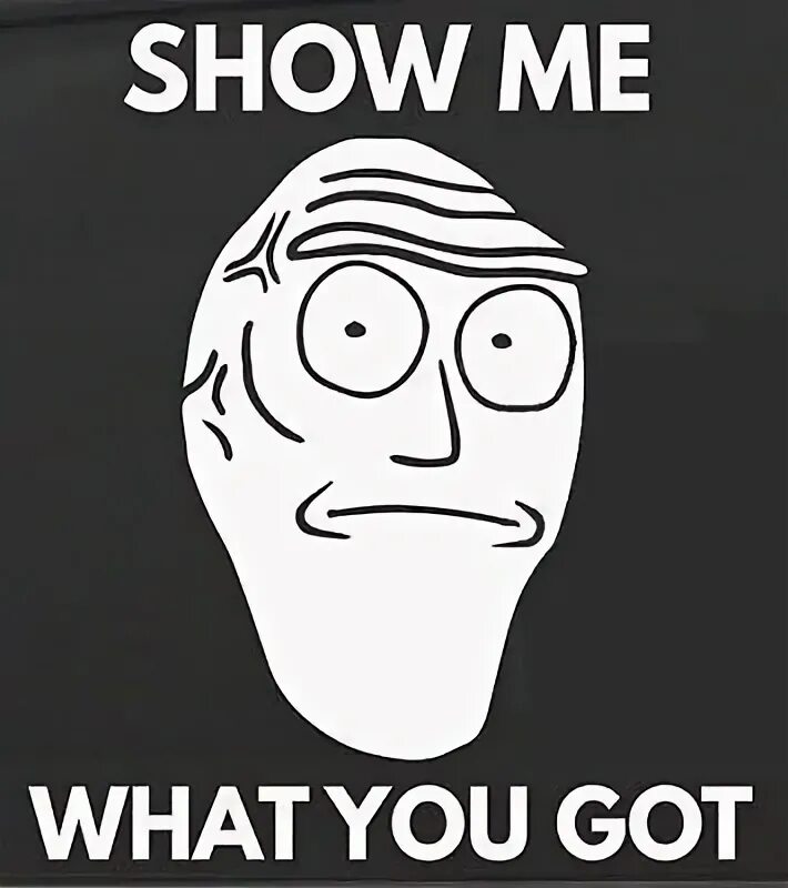 Show me what is like. Show me what you got. рик и морти show me what you got.