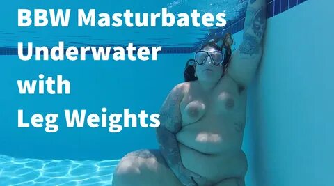 BBW Masturbate Underwater w Leg Weights.