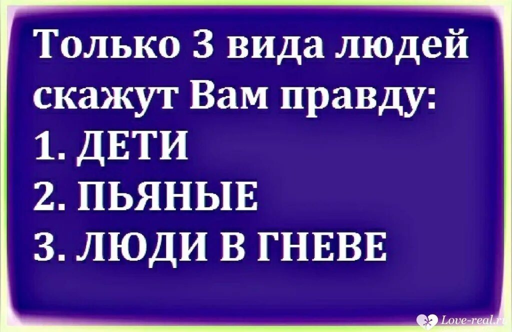 Пьяные говорят правду. Только три человека говорят правду. Правду говорят только дети пьяные и люди в гневе. В гневе человек говорит правду.