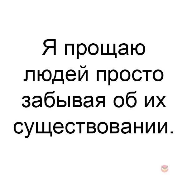 Просто забудь все что было. Я прощаю людей просто забывая об их существовании. Прощая людей я забываю об их существовании. Я забывал об их существовании.