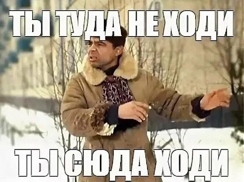 Почему хожу туда сюда. Ты сюда не ходи. ты туда не ходи снег башка попадет. ты туда не ходи ты сюда ходи. ты туда не ходи мем.