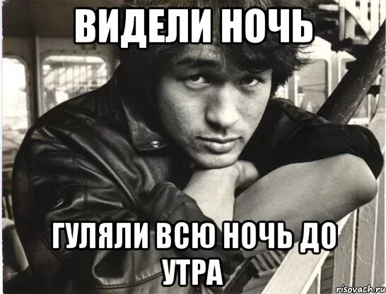 Пили всю ночь до утра. Цой гуляли всю ночь до утра. Видели ночь. Видели ночь гуляли всю. Видели ноя.