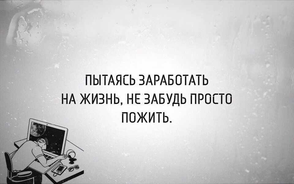 Зарабатывая на жизнь не забудьте просто пожить. Стараясь заработать на жизнь не забудь о самой жизни. Не забывайте жить. Стремясь заработать на жизнь не забудь. Просто забудь все что было