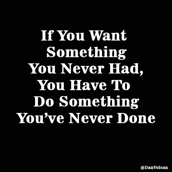 Something you have never had. You want something you ve never had. If you want something you have never had, you must be willing to do something you have never done..