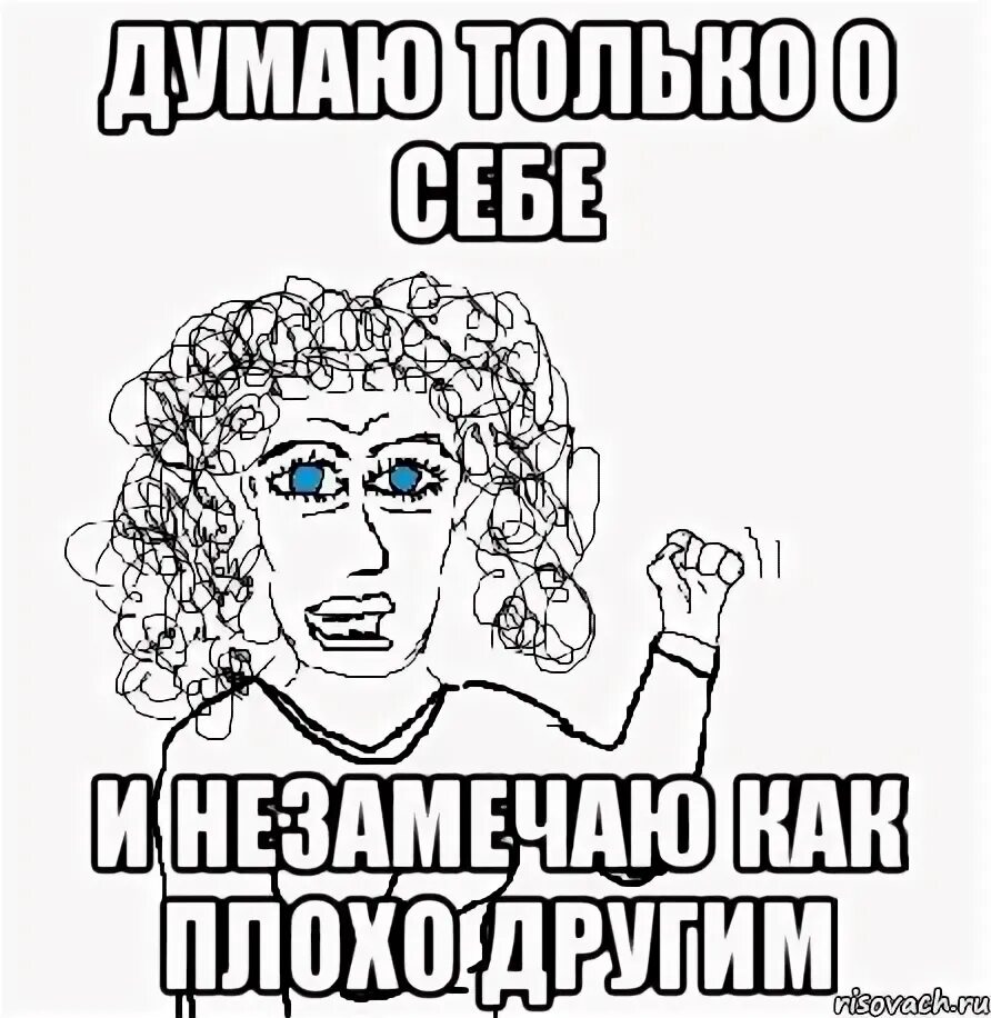 Как называется человек который думает о себе. Думать только о себе. мем думает только о себе. думай только о себе. ты думаешь только о себе.