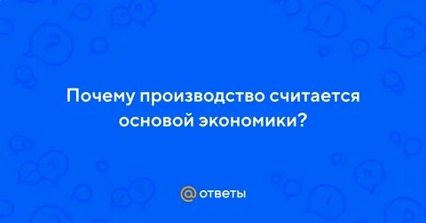 Почему производство считается основой экономики