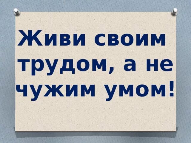 Живи своим умом а не чужим. Живи своим трудом а не чужим добром. Жить своим трудом. Живи своим умом.