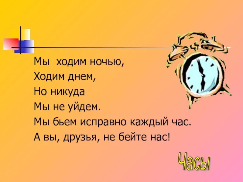 Загадка про часы идут молчат. Мы ходим ночью ходим днем. Загадка бьем исправно каждый час. Загадка мы ходим ночью ходим днем но никуда мы не уйдем. Мы бьем исправно каждый час а вы друзья не бейте нас.